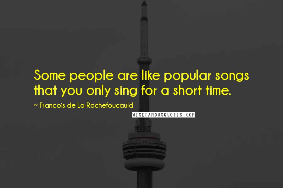 Francois De La Rochefoucauld Quotes: Some people are like popular songs that you only sing for a short time.