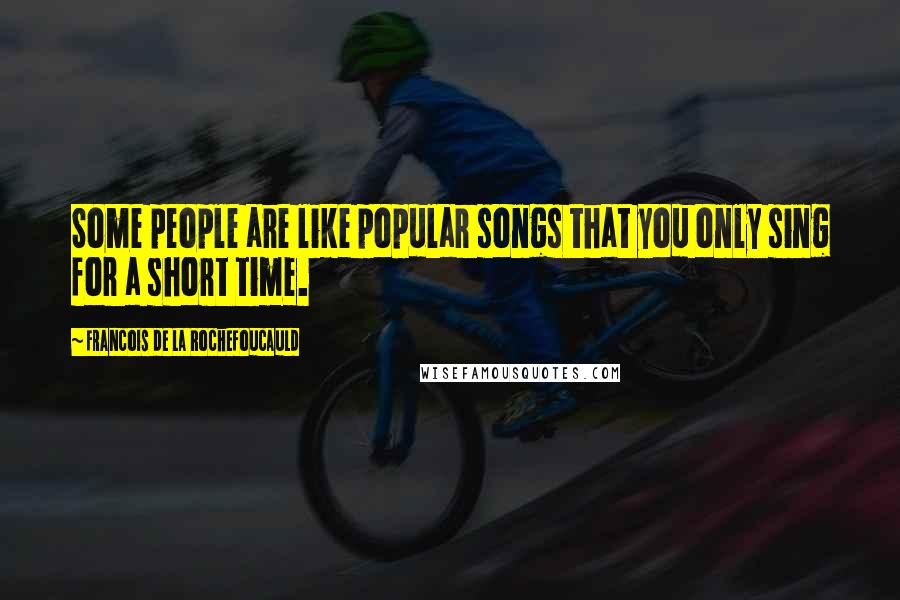 Francois De La Rochefoucauld Quotes: Some people are like popular songs that you only sing for a short time.