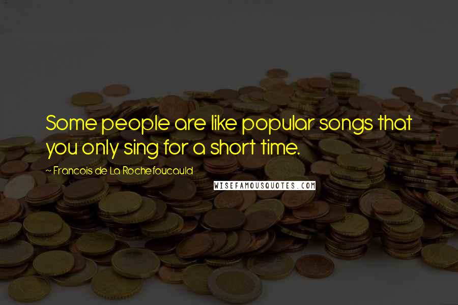 Francois De La Rochefoucauld Quotes: Some people are like popular songs that you only sing for a short time.