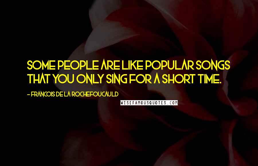 Francois De La Rochefoucauld Quotes: Some people are like popular songs that you only sing for a short time.