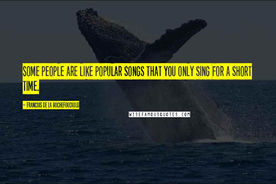 Francois De La Rochefoucauld Quotes: Some people are like popular songs that you only sing for a short time.