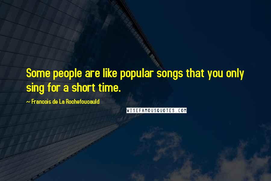 Francois De La Rochefoucauld Quotes: Some people are like popular songs that you only sing for a short time.