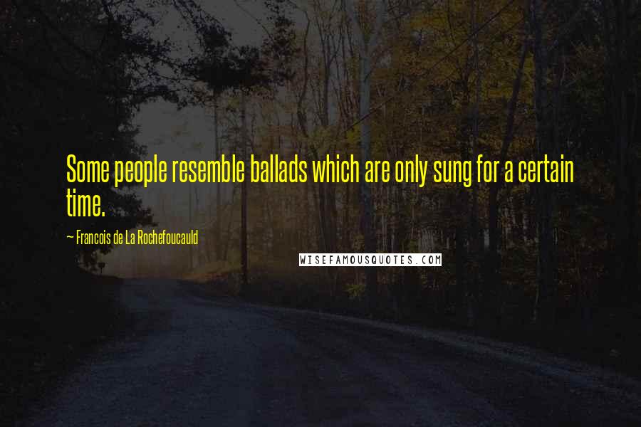 Francois De La Rochefoucauld Quotes: Some people resemble ballads which are only sung for a certain time.