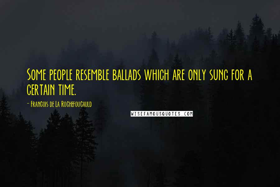 Francois De La Rochefoucauld Quotes: Some people resemble ballads which are only sung for a certain time.