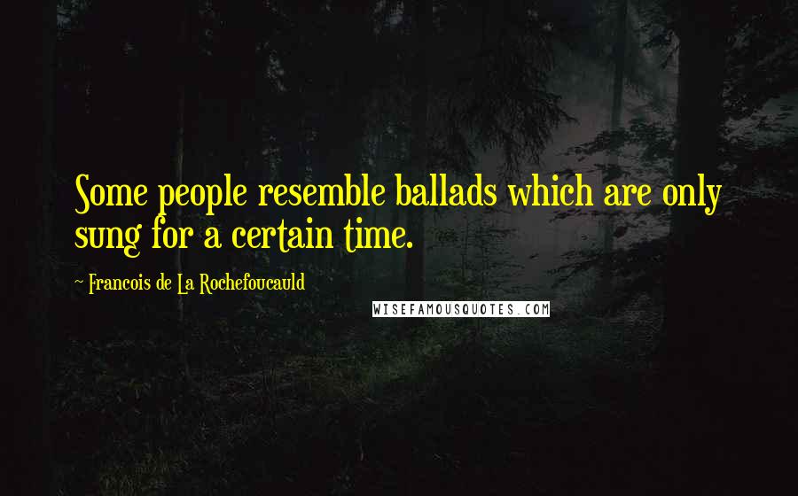 Francois De La Rochefoucauld Quotes: Some people resemble ballads which are only sung for a certain time.