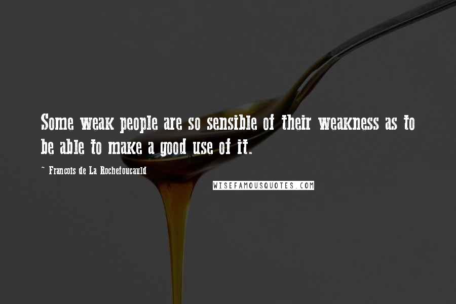 Francois De La Rochefoucauld Quotes: Some weak people are so sensible of their weakness as to be able to make a good use of it.