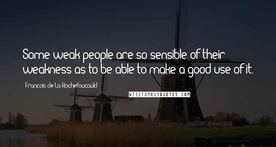 Francois De La Rochefoucauld Quotes: Some weak people are so sensible of their weakness as to be able to make a good use of it.