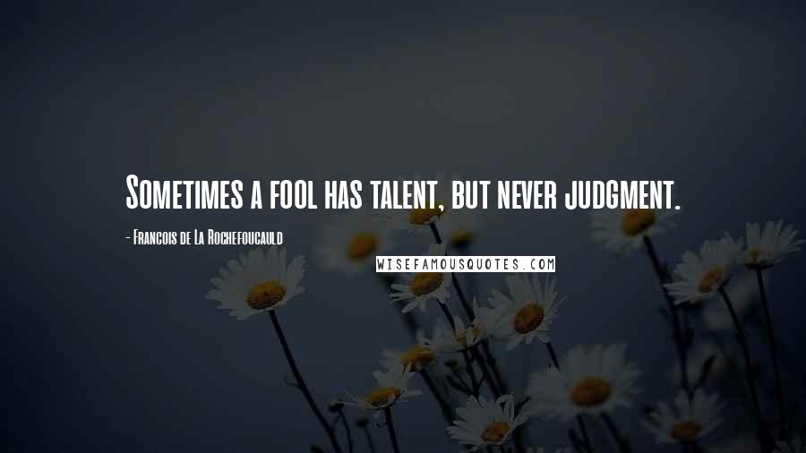 Francois De La Rochefoucauld Quotes: Sometimes a fool has talent, but never judgment.