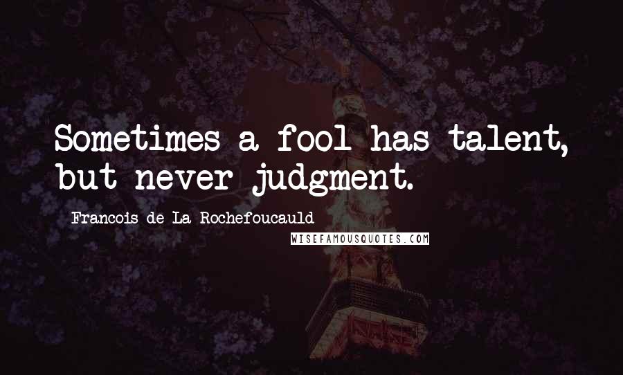 Francois De La Rochefoucauld Quotes: Sometimes a fool has talent, but never judgment.