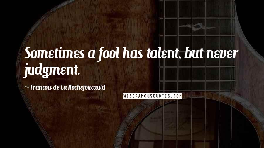 Francois De La Rochefoucauld Quotes: Sometimes a fool has talent, but never judgment.