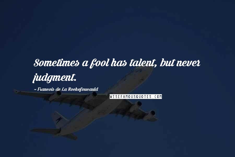 Francois De La Rochefoucauld Quotes: Sometimes a fool has talent, but never judgment.