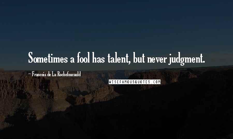 Francois De La Rochefoucauld Quotes: Sometimes a fool has talent, but never judgment.