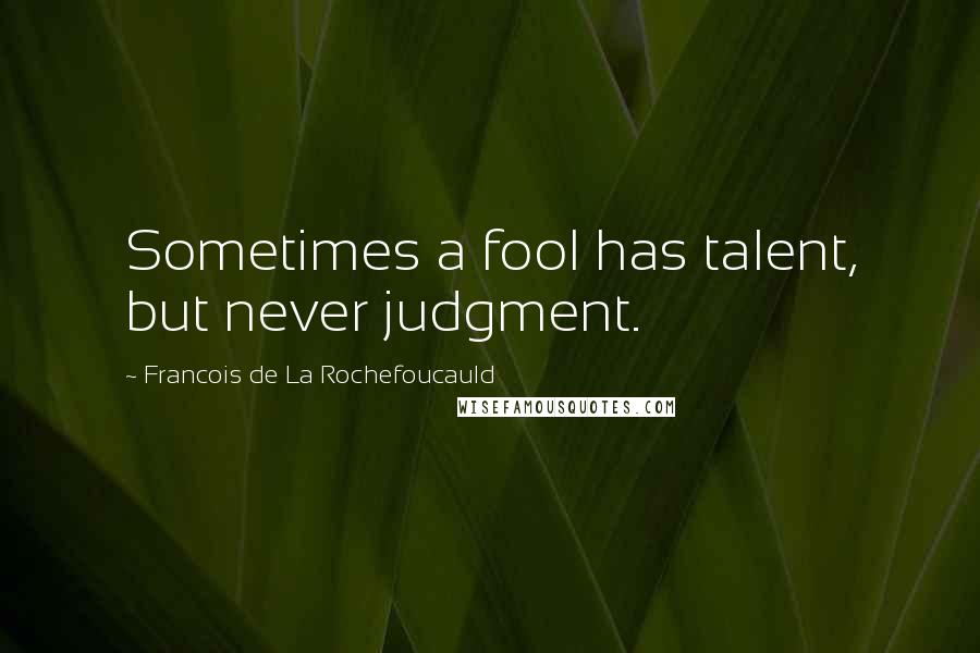 Francois De La Rochefoucauld Quotes: Sometimes a fool has talent, but never judgment.