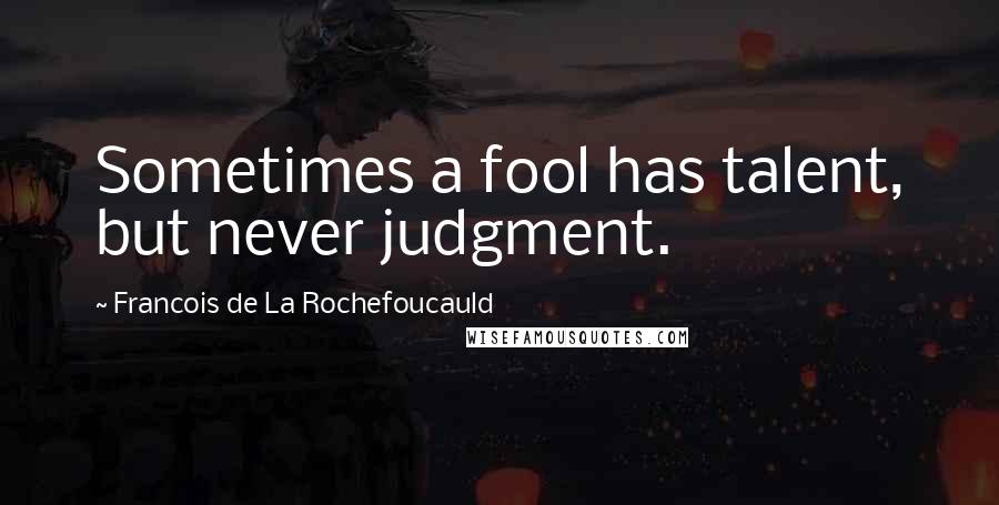 Francois De La Rochefoucauld Quotes: Sometimes a fool has talent, but never judgment.