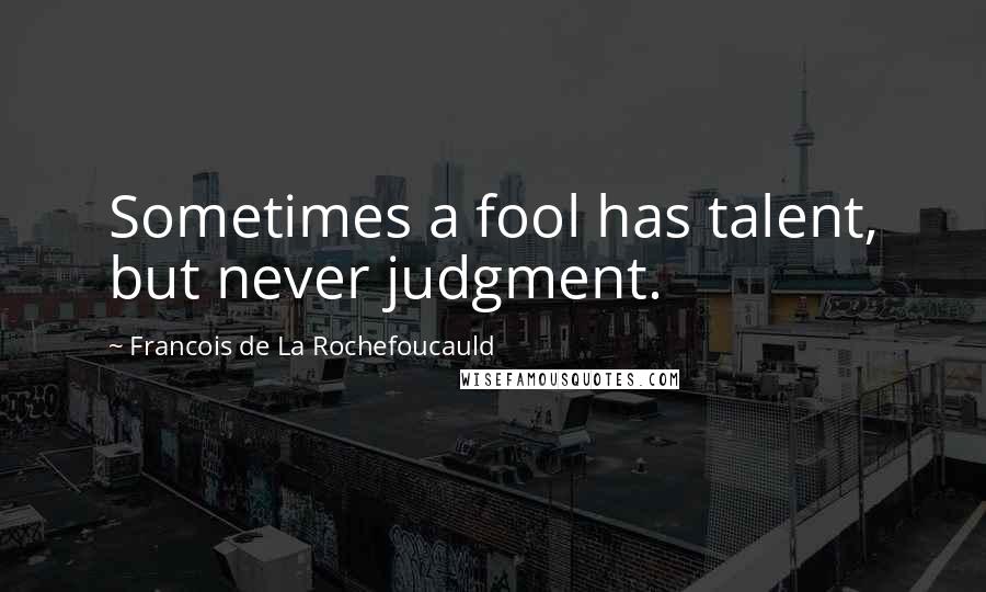 Francois De La Rochefoucauld Quotes: Sometimes a fool has talent, but never judgment.