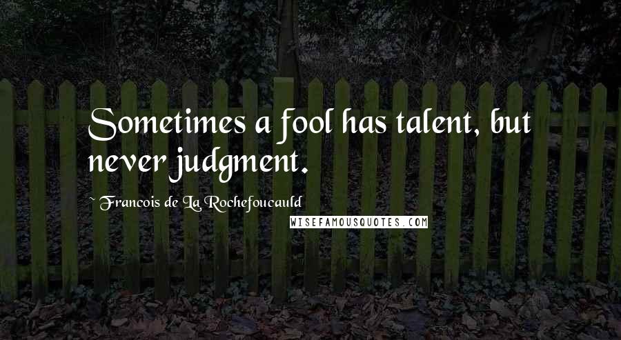 Francois De La Rochefoucauld Quotes: Sometimes a fool has talent, but never judgment.
