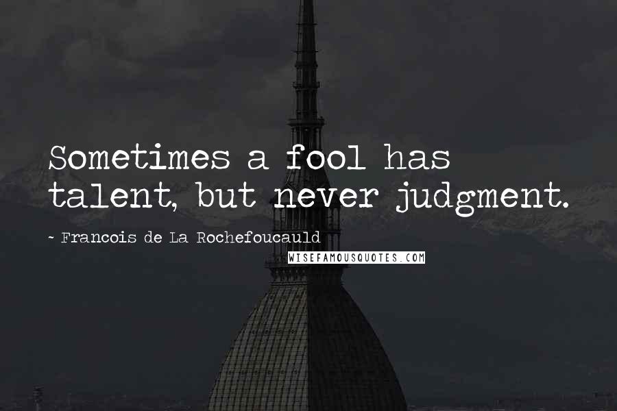 Francois De La Rochefoucauld Quotes: Sometimes a fool has talent, but never judgment.