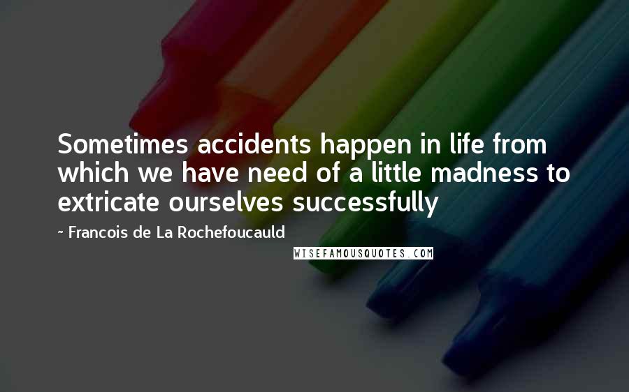 Francois De La Rochefoucauld Quotes: Sometimes accidents happen in life from which we have need of a little madness to extricate ourselves successfully