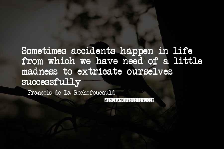 Francois De La Rochefoucauld Quotes: Sometimes accidents happen in life from which we have need of a little madness to extricate ourselves successfully