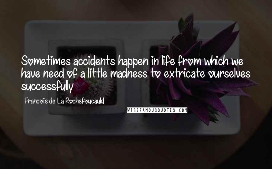 Francois De La Rochefoucauld Quotes: Sometimes accidents happen in life from which we have need of a little madness to extricate ourselves successfully