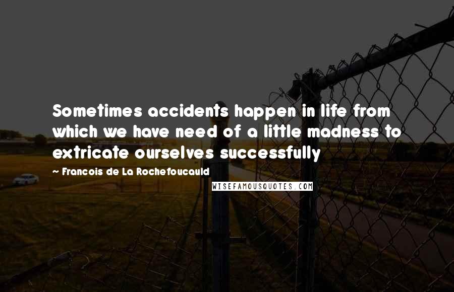 Francois De La Rochefoucauld Quotes: Sometimes accidents happen in life from which we have need of a little madness to extricate ourselves successfully
