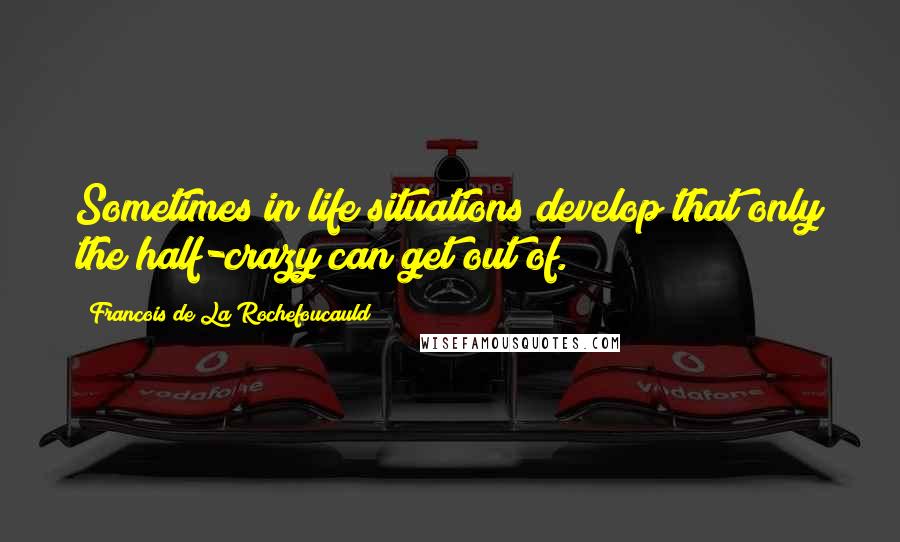 Francois De La Rochefoucauld Quotes: Sometimes in life situations develop that only the half-crazy can get out of.