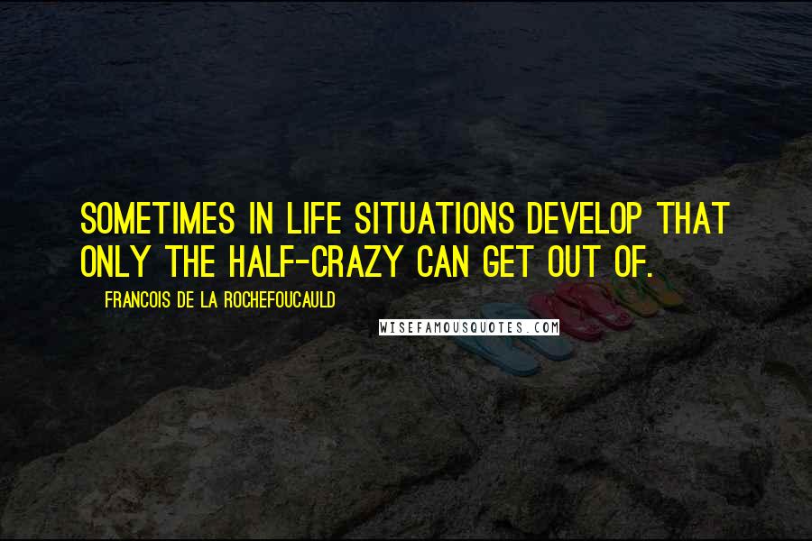 Francois De La Rochefoucauld Quotes: Sometimes in life situations develop that only the half-crazy can get out of.