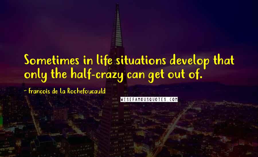 Francois De La Rochefoucauld Quotes: Sometimes in life situations develop that only the half-crazy can get out of.