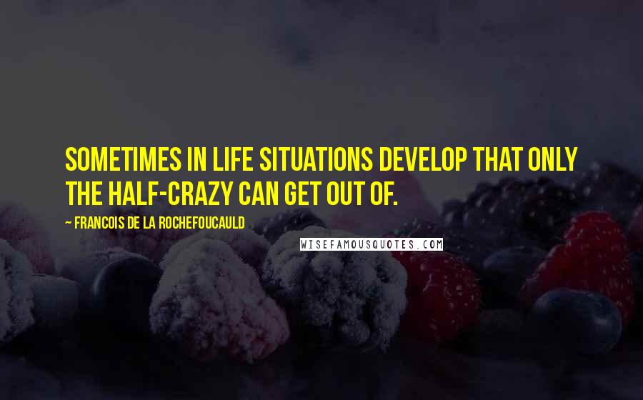 Francois De La Rochefoucauld Quotes: Sometimes in life situations develop that only the half-crazy can get out of.