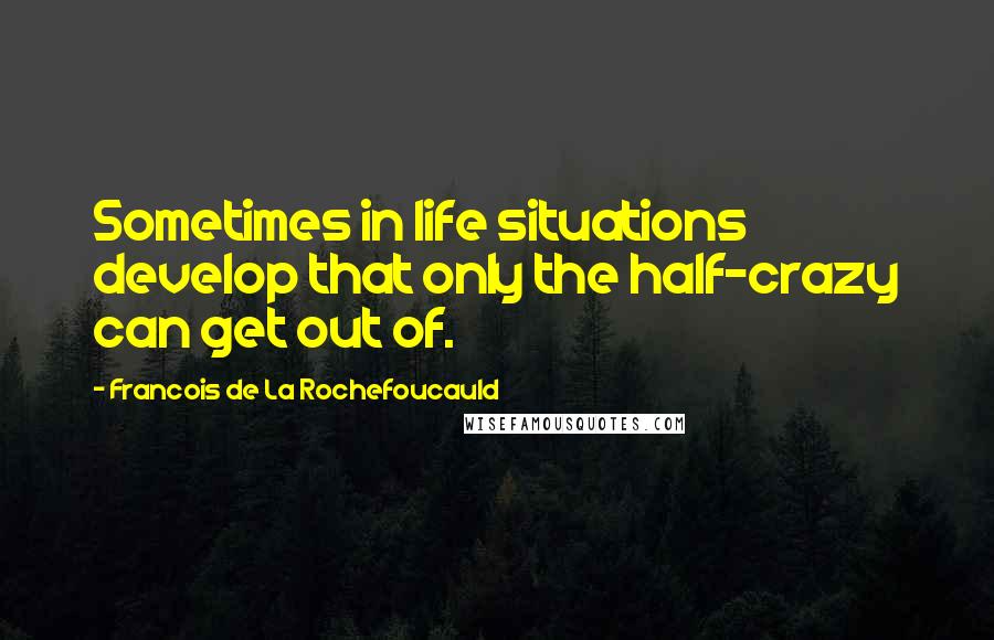 Francois De La Rochefoucauld Quotes: Sometimes in life situations develop that only the half-crazy can get out of.