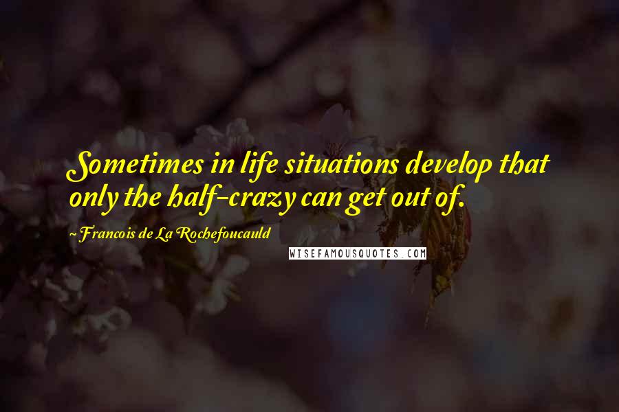 Francois De La Rochefoucauld Quotes: Sometimes in life situations develop that only the half-crazy can get out of.