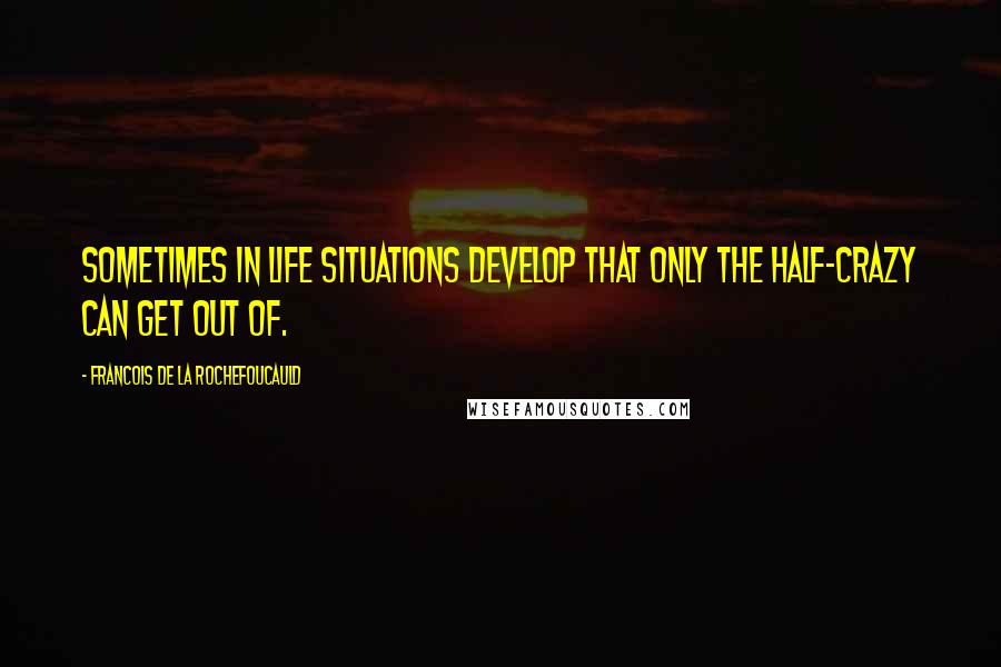 Francois De La Rochefoucauld Quotes: Sometimes in life situations develop that only the half-crazy can get out of.