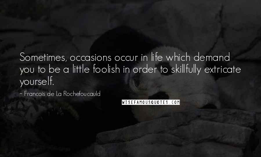 Francois De La Rochefoucauld Quotes: Sometimes, occasions occur in life which demand you to be a little foolish in order to skillfully extricate yourself.