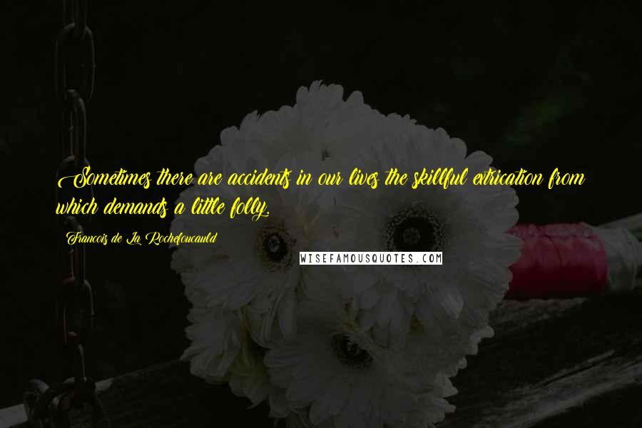 Francois De La Rochefoucauld Quotes: Sometimes there are accidents in our lives the skillful extrication from which demands a little folly.