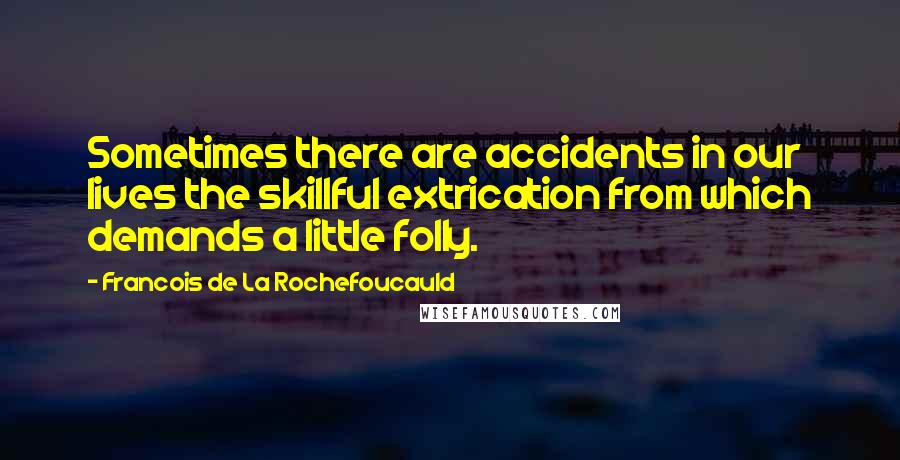 Francois De La Rochefoucauld Quotes: Sometimes there are accidents in our lives the skillful extrication from which demands a little folly.