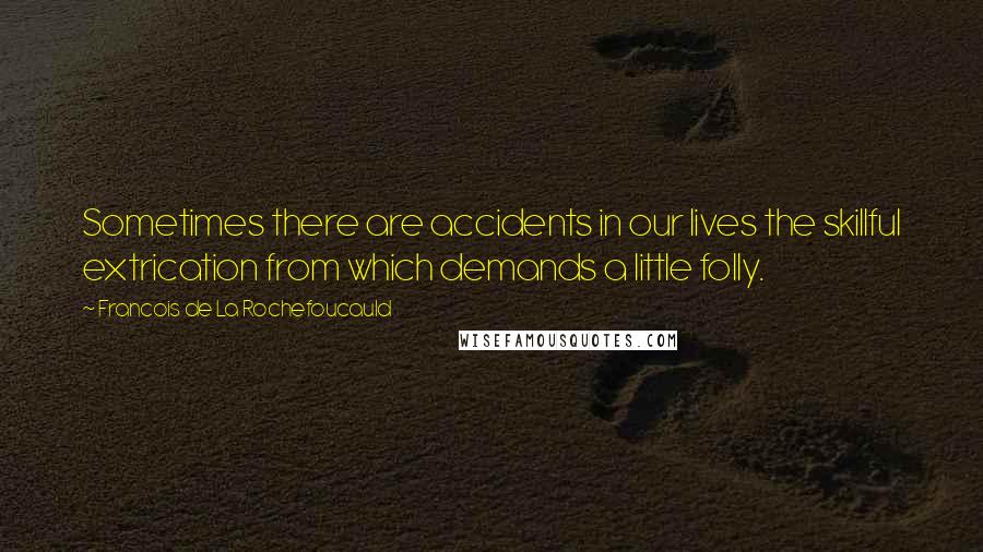 Francois De La Rochefoucauld Quotes: Sometimes there are accidents in our lives the skillful extrication from which demands a little folly.