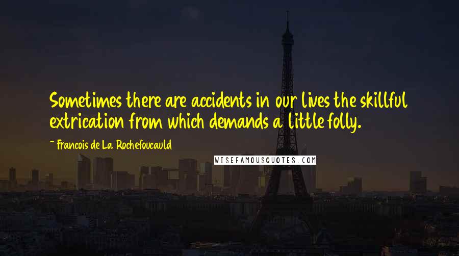 Francois De La Rochefoucauld Quotes: Sometimes there are accidents in our lives the skillful extrication from which demands a little folly.
