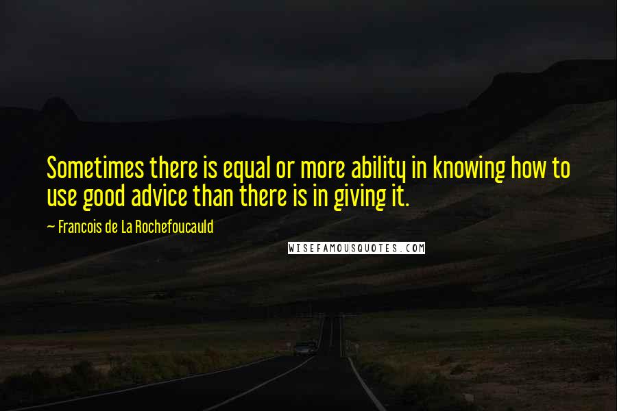 Francois De La Rochefoucauld Quotes: Sometimes there is equal or more ability in knowing how to use good advice than there is in giving it.