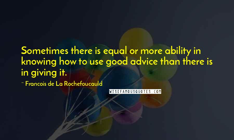 Francois De La Rochefoucauld Quotes: Sometimes there is equal or more ability in knowing how to use good advice than there is in giving it.