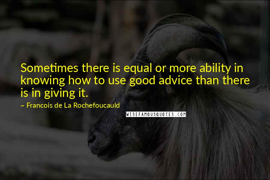 Francois De La Rochefoucauld Quotes: Sometimes there is equal or more ability in knowing how to use good advice than there is in giving it.