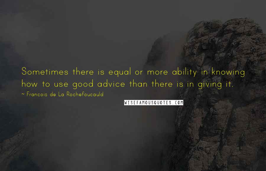 Francois De La Rochefoucauld Quotes: Sometimes there is equal or more ability in knowing how to use good advice than there is in giving it.