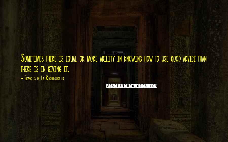 Francois De La Rochefoucauld Quotes: Sometimes there is equal or more ability in knowing how to use good advice than there is in giving it.