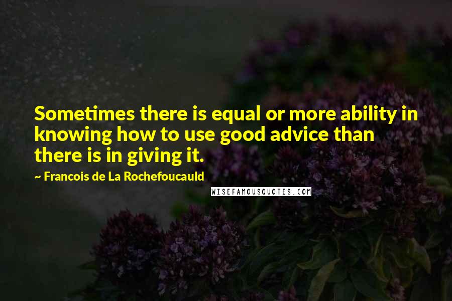 Francois De La Rochefoucauld Quotes: Sometimes there is equal or more ability in knowing how to use good advice than there is in giving it.