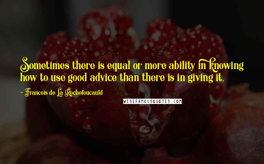 Francois De La Rochefoucauld Quotes: Sometimes there is equal or more ability in knowing how to use good advice than there is in giving it.