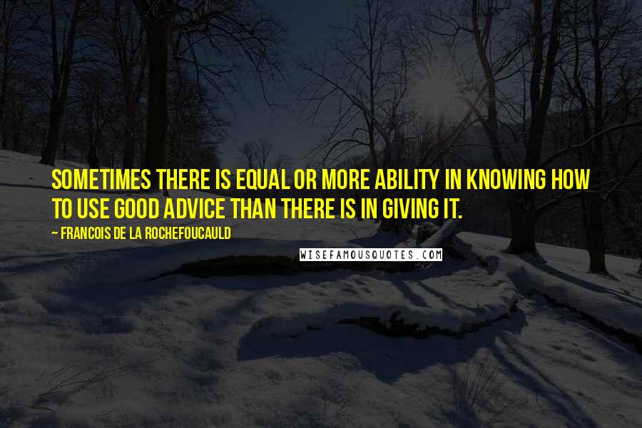 Francois De La Rochefoucauld Quotes: Sometimes there is equal or more ability in knowing how to use good advice than there is in giving it.