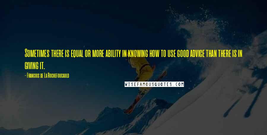 Francois De La Rochefoucauld Quotes: Sometimes there is equal or more ability in knowing how to use good advice than there is in giving it.