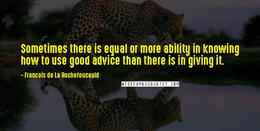 Francois De La Rochefoucauld Quotes: Sometimes there is equal or more ability in knowing how to use good advice than there is in giving it.