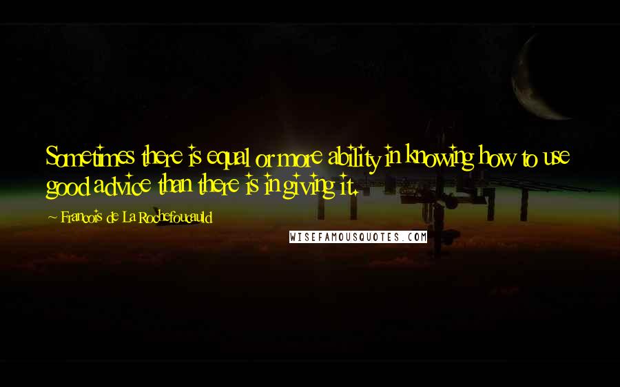 Francois De La Rochefoucauld Quotes: Sometimes there is equal or more ability in knowing how to use good advice than there is in giving it.