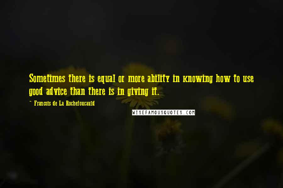 Francois De La Rochefoucauld Quotes: Sometimes there is equal or more ability in knowing how to use good advice than there is in giving it.