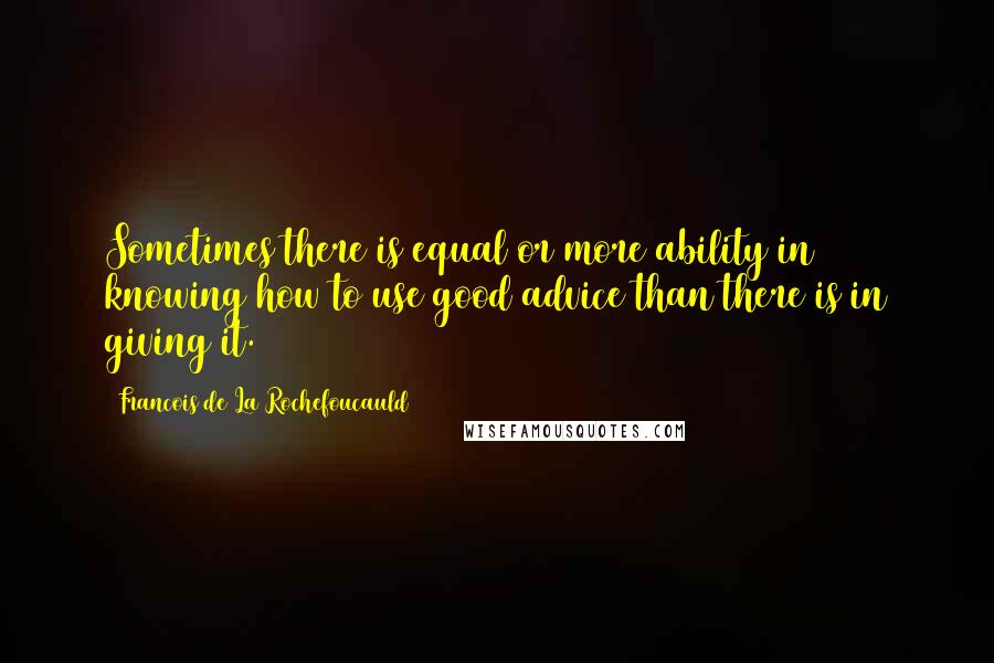 Francois De La Rochefoucauld Quotes: Sometimes there is equal or more ability in knowing how to use good advice than there is in giving it.